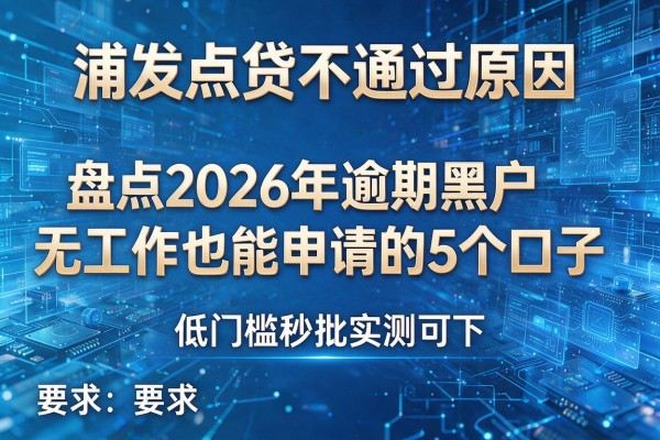 浦发点贷不通过原因 盘点2026年逾期黑户无工作也能申请的5个口子 低门槛秒批实测可下!