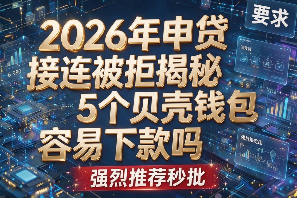 2026年申贷接连被拒揭秘5个贝壳钱包容易下款吗强烈推荐秒批!