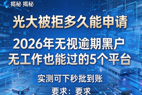 光大被拒多久能申请 揭秘2026年无视逾期黑户无工作也能过的5个平台 实测可下秒批到账!