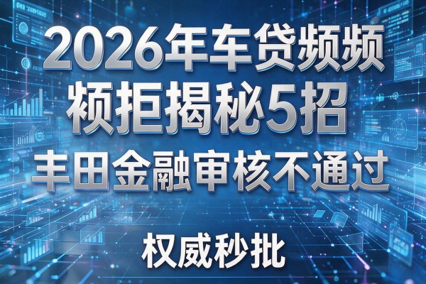 2026年车贷频频被拒揭秘5招丰田金融审核不通过权威秒批!