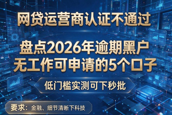 网贷运营商认证不通过 盘点2026年逾期黑户无工作可申请的5个口子 低门槛实测可下秒批!