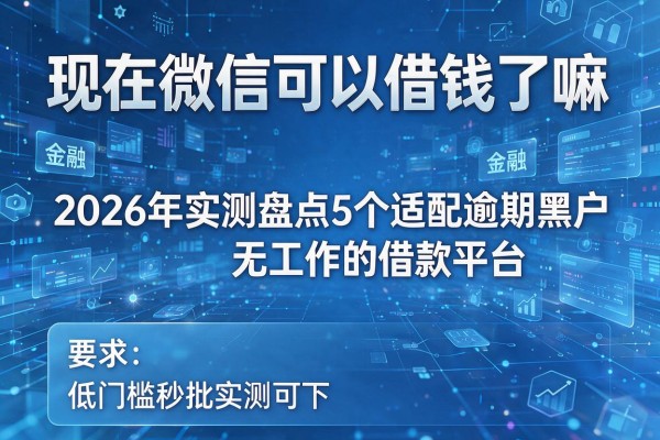 现在微信可以借钱了嘛 2026年实测盘点5个适配逾期黑户无工作的借款平台 低门槛秒批实测可下!