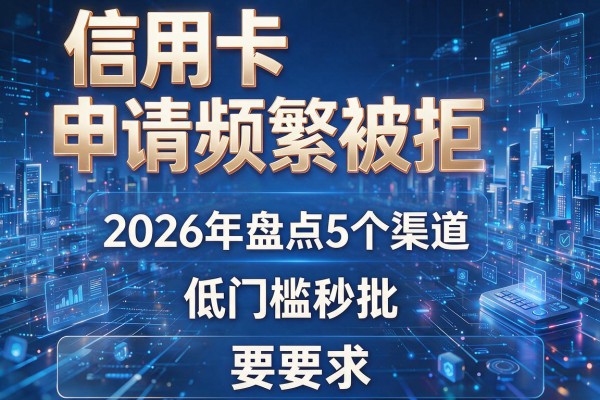 信用卡申请频繁被拒 2026年盘点5个渠道 低门槛秒批!