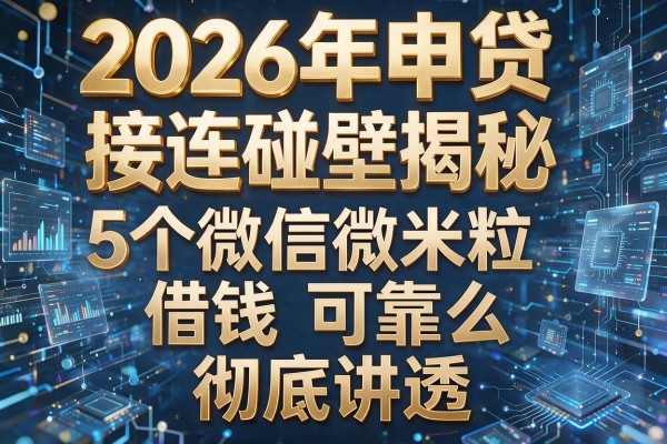 2026年申贷接连碰壁揭秘5个微信微米粒借钱可靠么彻底讲透!