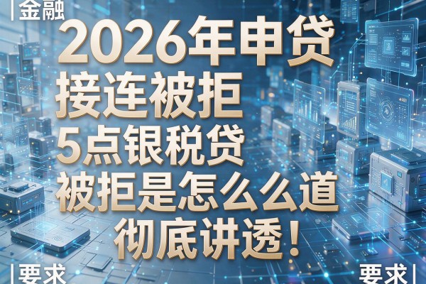 2026年申贷接连被拒揭秘5点银税贷被拒是怎么回事彻底讲透！