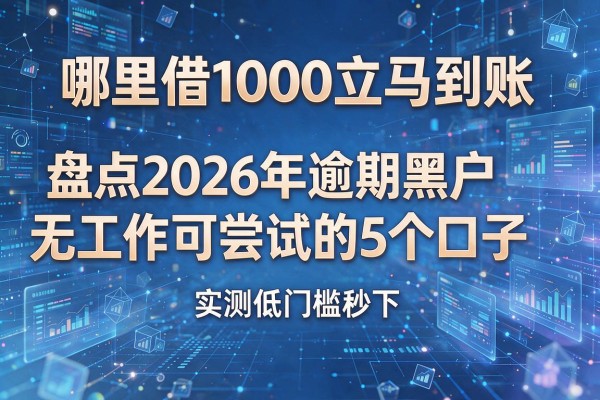 哪里借1000立马到账 盘点2026年逾期黑户无工作可尝试的5个口子 实测低门槛秒下