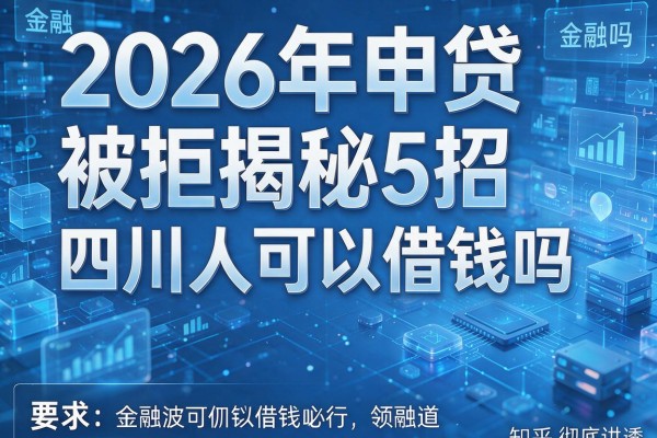 2026年申贷被拒揭秘5招四川人可以借钱吗知乎彻底讲透!