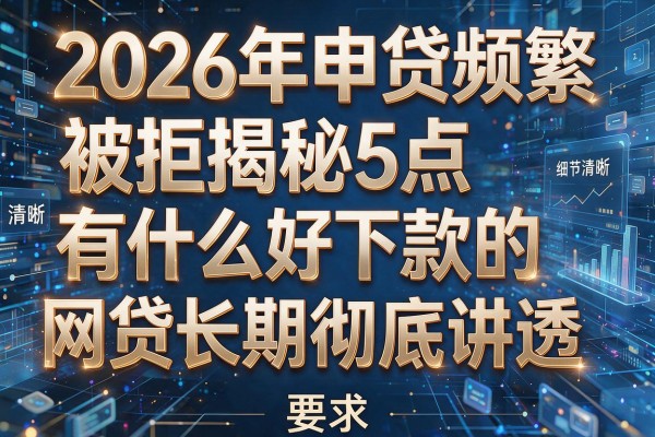 2026年申贷频繁被拒揭秘5点有什么好下款的网贷长期彻底讲透！