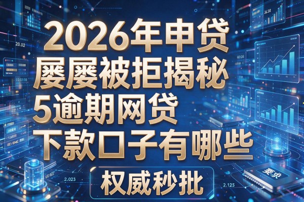 2026年申贷屡屡被拒揭秘5逾期网贷下款口子有哪些权威秒批!