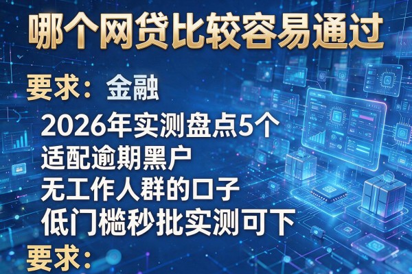 哪个网贷比较容易通过 2026年实测盘点5个适配逾期黑户无工作人群的口子 低门槛秒批实测可下!