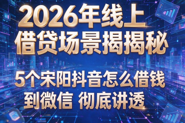 2026年线上借贷场景揭秘5个宋阳抖音怎么借钱到微信彻底讲透!