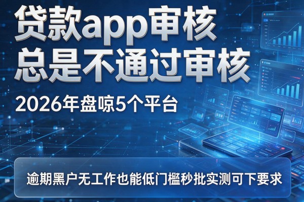 贷款app审核总是不通过审核 2026年盘点5个平台 逾期黑户无工作也能低门槛秒批实测可下