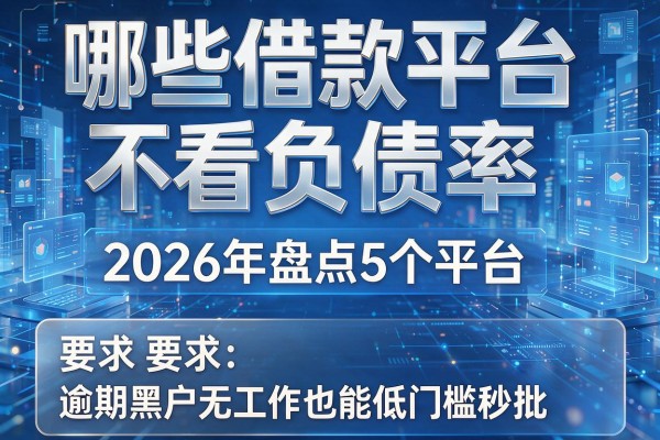 哪些借款平台不看负债率 2026年盘点5个平台 逾期黑户无工作也能低门槛秒批