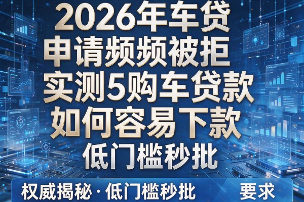 2026年车贷申请频频被拒实测5购车贷款如何容易下款权威揭秘低门槛秒批!
