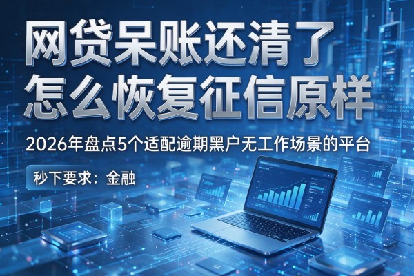 网贷呆账还清了怎么恢复征信原样 2026年盘点5个适配逾期黑户无工作场景的平台 秒下