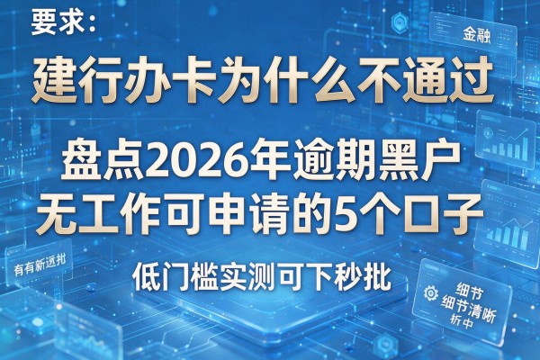 建行办卡为什么不通过 盘点2026年逾期黑户无工作可申请的5个口子 低门槛实测可下秒批！