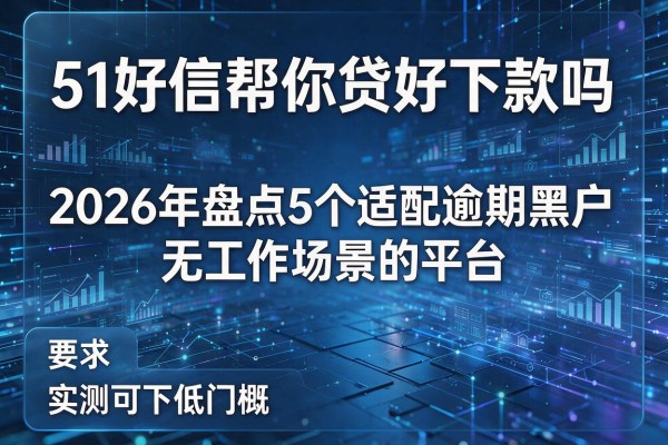 51好信帮你贷好下款吗 2026年盘点5个适配逾期黑户无工作场景的平台 实测可下低门槛