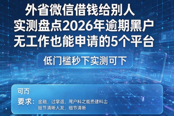 外省微信借钱给别人实测盘点2026年逾期黑户无工作也能申请的5个平台 低门槛秒下实测可下！