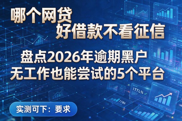 哪个网贷好借款不看征信 盘点2026年逾期黑户无工作也能尝试的5个平台 实测可下