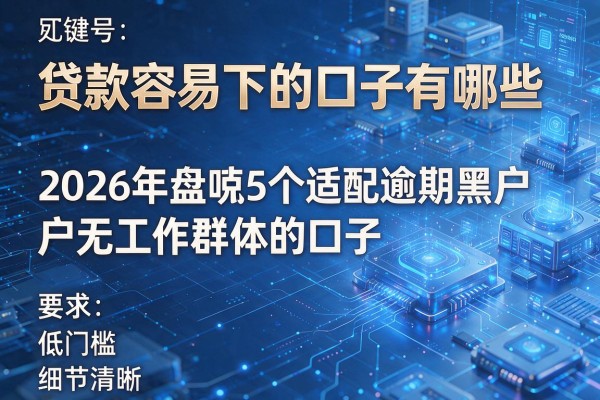 贷款容易下的口子有哪些 2026年盘点5个适配逾期黑户无工作群体的口子 低门槛