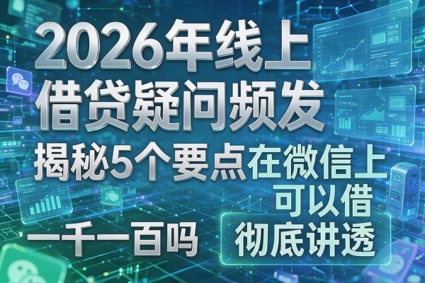 2026年线上借贷疑问频发揭秘5个要点在微信上可以借一千一百吗彻底讲透!