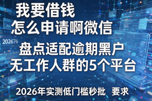 我要借钱怎么申请啊微信 盘点适配逾期黑户无工作人群的5个平台 2026年实测低门槛秒批
