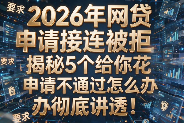 2026年网贷申请接连被拒揭秘5个给你花申请不通过怎么办彻底讲透!