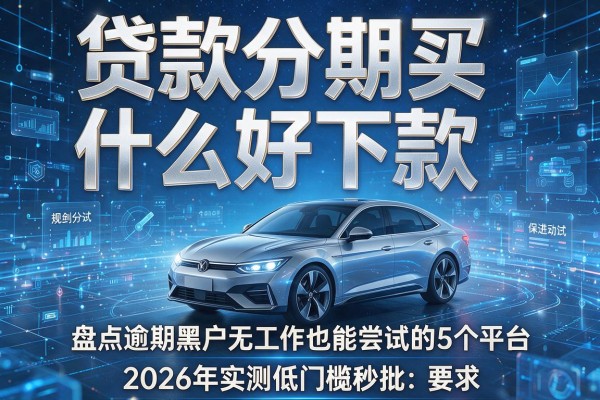 贷款分期买什么车好下款 盘点逾期黑户无工作也能尝试的5个平台 2026年实测低门槛秒批