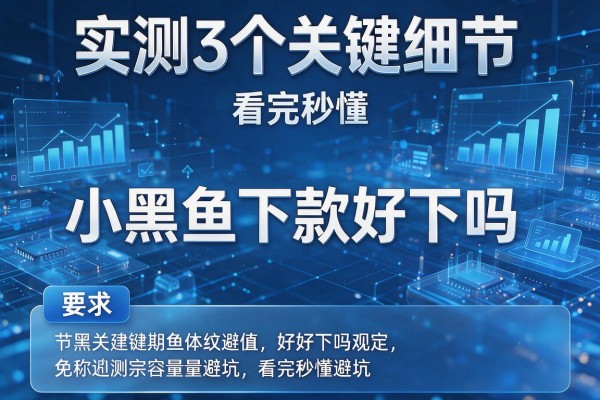 实测3个关键细节,小黑鱼下款好下吗看完秒懂避坑!