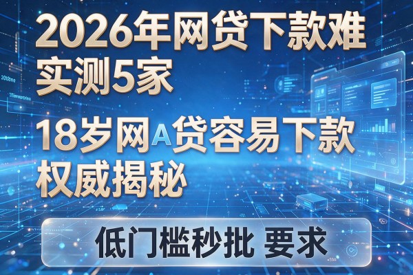 2026年网贷下款难实测5家18岁网贷容易下款权威揭秘低门槛秒批!