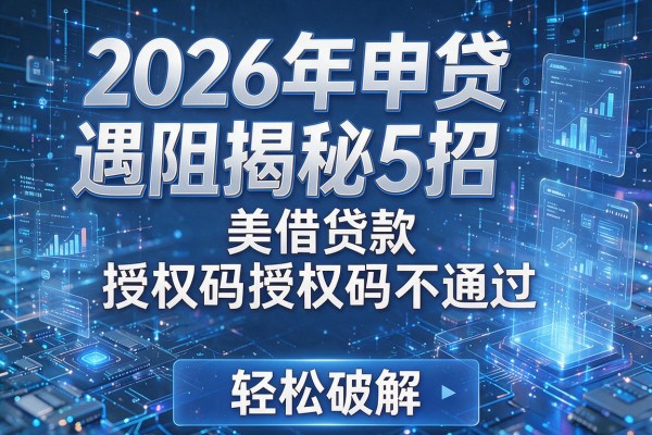 2026年申贷遇阻揭秘5招美借贷款授权码不通过轻松破解!