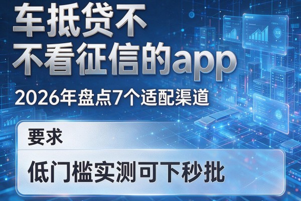 车抵贷不看征信的app 2026年盘点7个适配渠道 低门槛实测可下秒批！