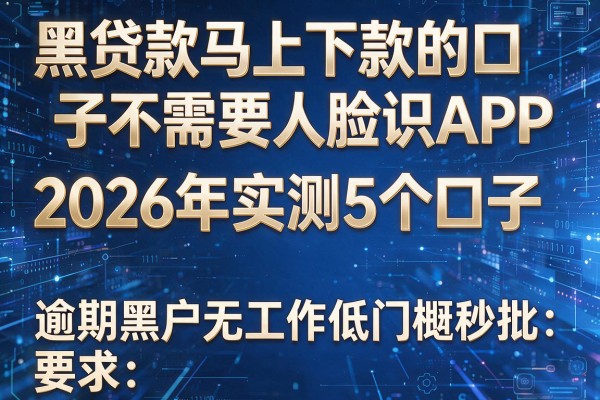黑贷款马上下款的口子不需要人脸识APP 2026年实测5个口子 逾期黑户无工作低门槛秒批