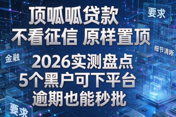顶呱呱贷款不看征信原样置顶 2026实测盘点5个黑户可下平台 逾期也能秒批!