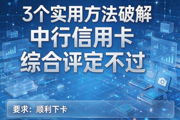 3个实用方法破解中行信用卡综合评定不过,顺利下卡!