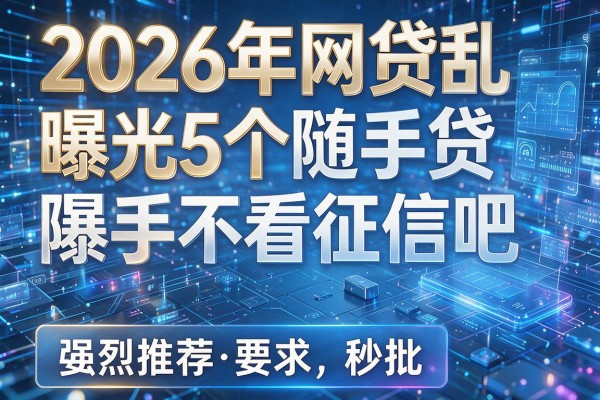 2026年网贷乱象曝光5个随手贷不看征信吧强烈推荐秒批!