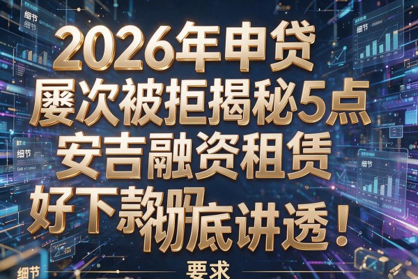 2026年申贷屡次被拒揭秘5点安吉融资租赁好下款吗彻底讲透!