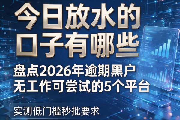 今日放水的口子有哪些 盘点2026年逾期黑户无工作可尝试的5个平台 实测低门槛秒批