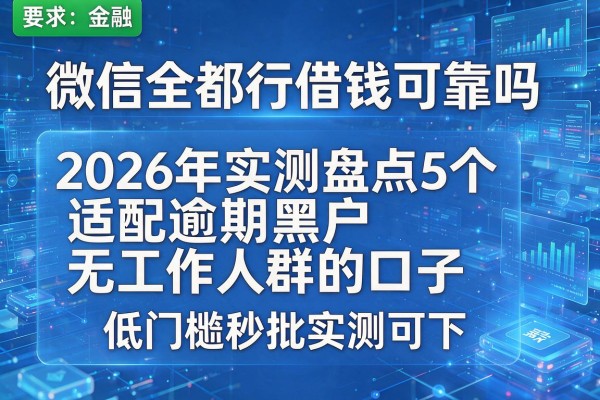 微信全都行借钱可靠吗 2026年实测盘点5个适配逾期黑户无工作人群的口子 低门槛秒批实测可下!