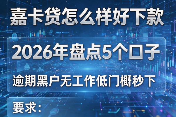 嘉卡贷怎么样好下款 2026年盘点5个口子 逾期黑户无工作低门槛秒下!