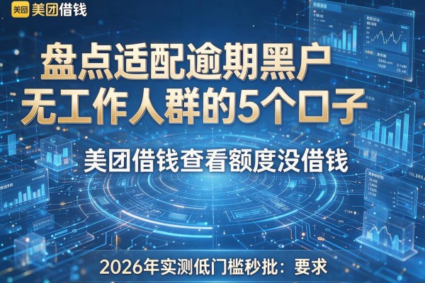 美团借钱查看额度没借钱 盘点适配逾期黑户无工作人群的5个口子 2026年实测低门槛秒批