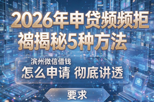 2026年申贷频频被拒揭秘5种方法滨州微信借钱怎么申请彻底讲透!