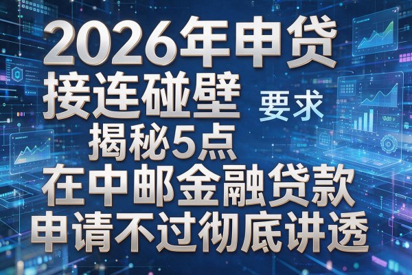 2026年申贷接连碰壁揭秘5点在中邮金融贷款申请不过彻底讲透!