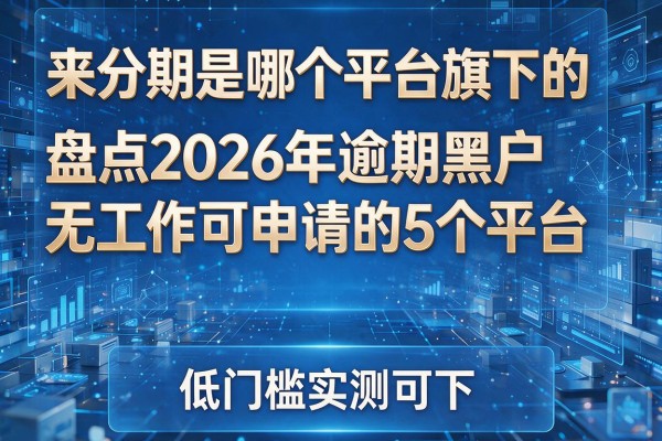 来分期是哪个平台旗下的 盘点2026年逾期黑户无工作可申请的5个平台 低门槛实测可下