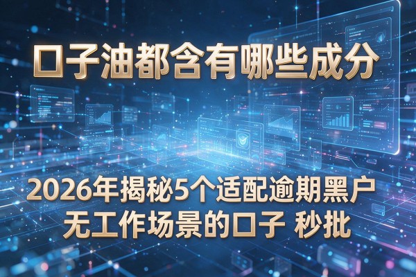 口子油都含有哪些成分 2026年揭秘5个适配逾期黑户无工作场景的口子 秒批