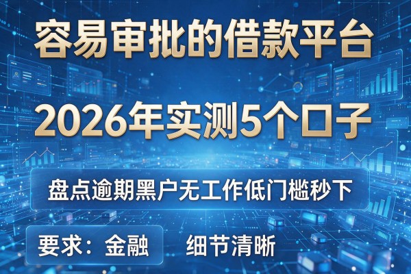 容易审批的借款平台 2026年实测5个口子 盘点逾期黑户无工作低门槛秒下！