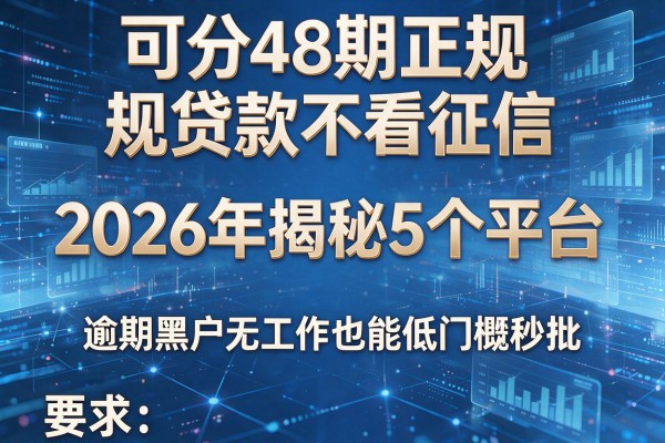可分48期正规贷款不看征信 2026年揭秘5个平台 逾期黑户无工作也能低门槛秒批