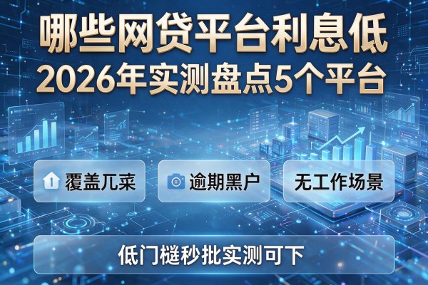 哪些网贷平台利息低 2026年实测盘点5个平台 覆盖逾期黑户无工作场景 低门槛秒批实测可下!