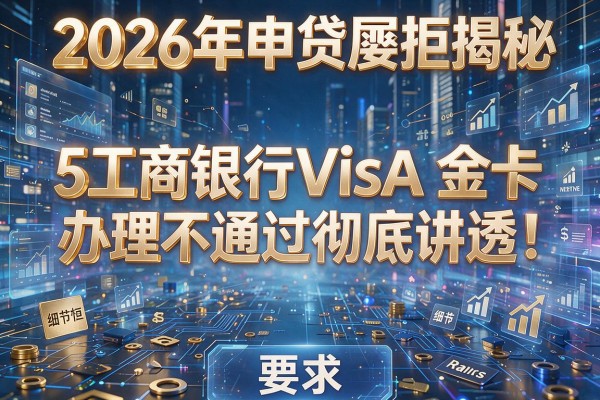 2026年申贷屡拒揭秘5工商银行Visa金卡办理不通过彻底讲透！