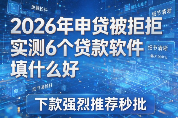 2026年申贷被拒实测6个贷款软件填什么好下款强烈推荐秒批!